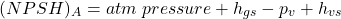 \[(NPSH)_A = atm \; pressure + h_{gs} - p_v + h_{vs}\]